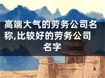 高端大气的劳务公司名称,比较好的劳务公司名字