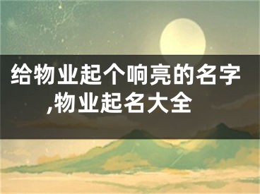 给物业起个响亮的名字,物业起名大全