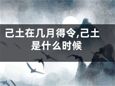 己土在几月得令,己土是什么时候