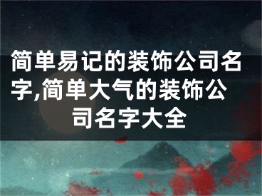 简单易记的装饰公司名字,简单大气的装饰公司名字大全