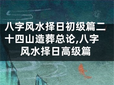 八字风水择日初级篇二十四山造葬总论,八字风水择日高级篇