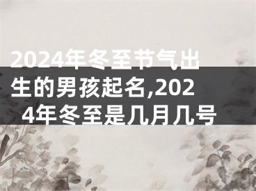 2024年冬至节气出生的男孩起名,2024年冬至是几月几号