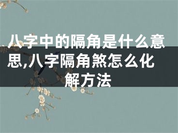 八字中的隔角是什么意思,八字隔角煞怎么化解方法