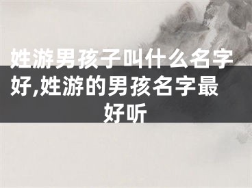 姓游男孩子叫什么名字好,姓游的男孩名字最好听