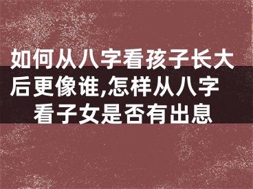 如何从八字看孩子长大后更像谁,怎样从八字看子女是否有出息