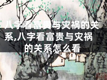 八字看富贵与灾祸的关系,八字看富贵与灾祸的关系怎么看