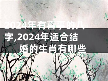 2024年有喜事的八字,2024年适合结婚的生肖有哪些