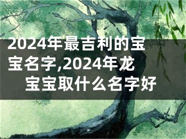 2024年最吉利的宝宝名字,2024年龙宝宝取什么名字好