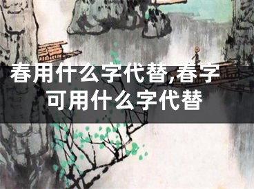 春用什么字代替,春字可用什么字代替