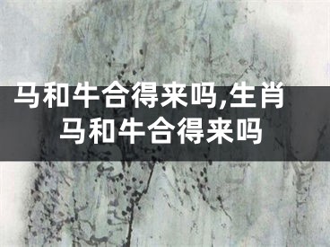 马和牛合得来吗,生肖马和牛合得来吗