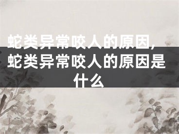 蛇类异常咬人的原因,蛇类异常咬人的原因是什么
