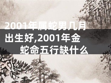 2001年属蛇男几月出生好,2001年金蛇命五行缺什么