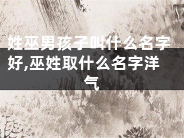 姓巫男孩子叫什么名字好,巫姓取什么名字洋气