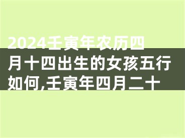 2024壬寅年农历四月十四出生的女孩五行如何,壬寅年四月二十