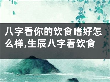 八字看你的饮食嗜好怎么样,生辰八字看饮食