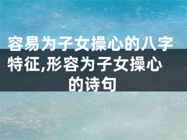 容易为子女操心的八字特征,形容为子女操心的诗句