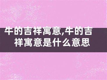 牛的吉祥寓意,牛的吉祥寓意是什么意思