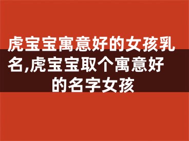 虎宝宝寓意好的女孩乳名,虎宝宝取个寓意好的名字女孩