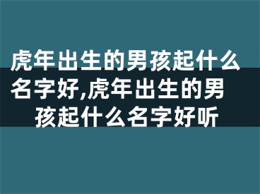 虎年出生的男孩起什么名字好,虎年出生的男孩起什么名字好听