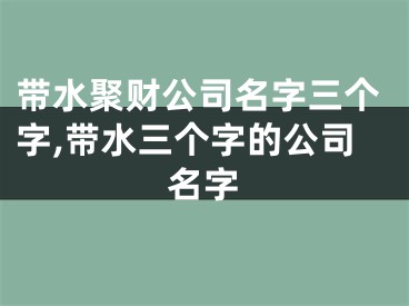 带水聚财公司名字三个字,带水三个字的公司名字