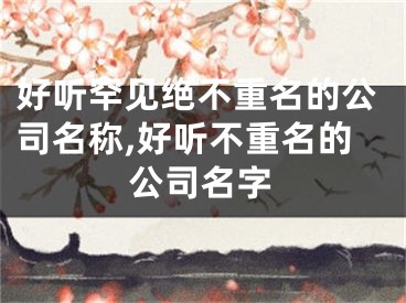 好听罕见绝不重名的公司名称,好听不重名的公司名字