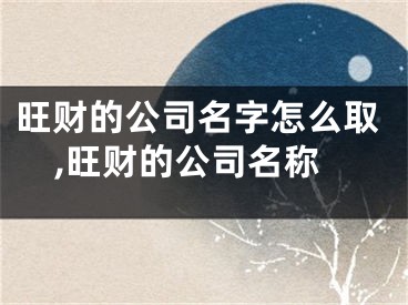旺财的公司名字怎么取,旺财的公司名称