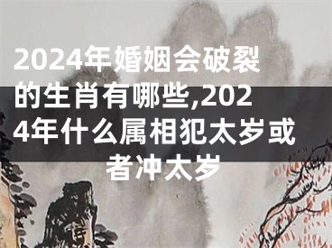 2024年婚姻会破裂的生肖有哪些,2024年什么属相犯太岁或者冲太岁