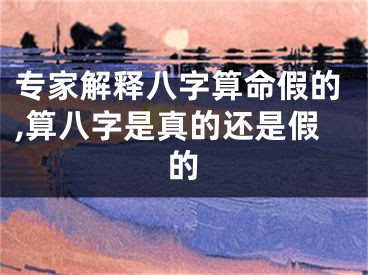 专家解释八字算命假的,算八字是真的还是假的