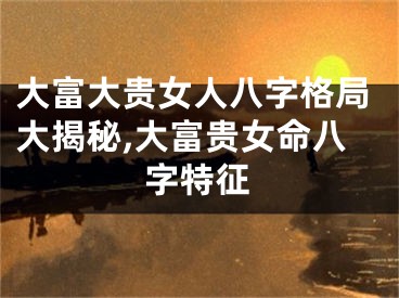 大富大贵女人八字格局大揭秘,大富贵女命八字特征