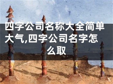 四字公司名称大全简单大气,四字公司名字怎么取