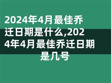 2024年4月最佳乔迁日期是什么,2024年4月最佳乔迁日期是几号