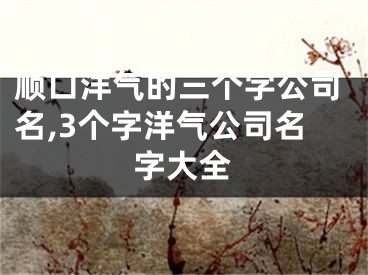 顺口洋气的三个字公司名,3个字洋气公司名字大全