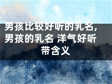 男孩比较好听的乳名,男孩的乳名 洋气好听带含义