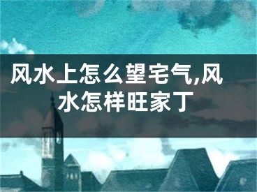 风水上怎么望宅气,风水怎样旺家丁