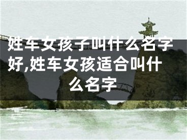 姓车女孩子叫什么名字好,姓车女孩适合叫什么名字