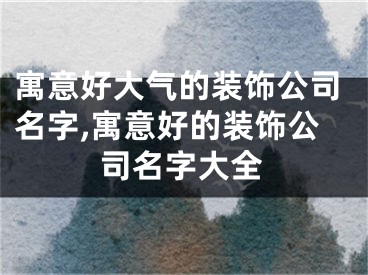 寓意好大气的装饰公司名字,寓意好的装饰公司名字大全