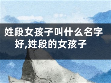 姓段女孩子叫什么名字好,姓段的女孩子