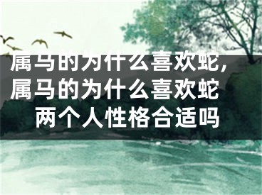 属马的为什么喜欢蛇,属马的为什么喜欢蛇 两个人性格合适吗