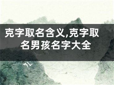 克字取名含义,克字取名男孩名字大全