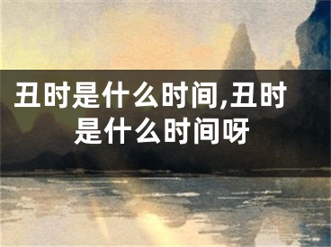 丑时是什么时间,丑时是什么时间呀