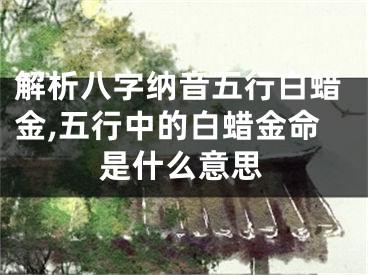 解析八字纳音五行白蜡金,五行中的白蜡金命是什么意思