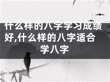 什么样的八字学习成绩好,什么样的八字适合学八字