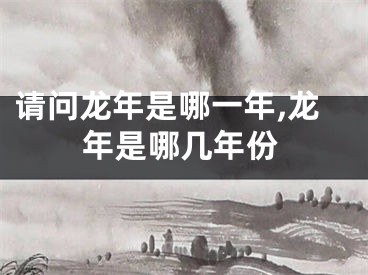 请问龙年是哪一年,龙年是哪几年份