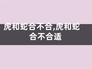 虎和蛇合不合,虎和蛇合不合适