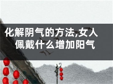 化解阴气的方法,女人佩戴什么增加阳气