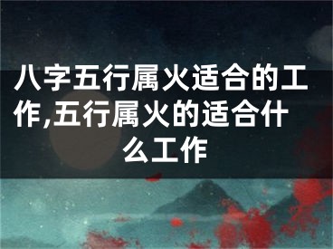八字五行属火适合的工作,五行属火的适合什么工作