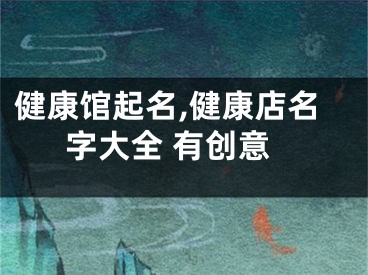 健康馆起名,健康店名字大全 有创意