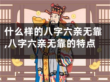 什么样的八字六亲无靠,八字六亲无靠的特点