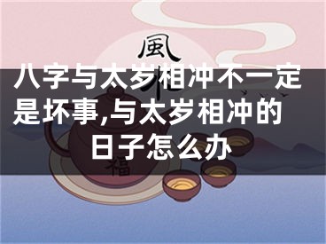 八字与太岁相冲不一定是坏事,与太岁相冲的日子怎么办