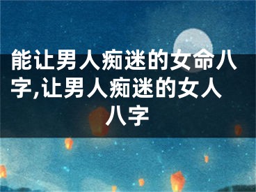 能让男人痴迷的女命八字,让男人痴迷的女人八字